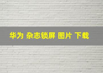 华为 杂志锁屏 图片 下载